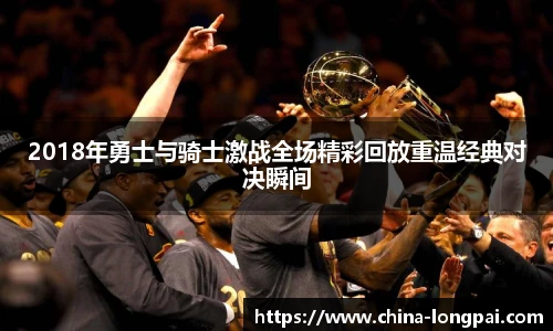 2018年勇士与骑士激战全场精彩回放重温经典对决瞬间