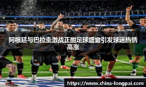 阿根廷与巴拉圭激战正酣足球盛宴引发球迷热情高涨