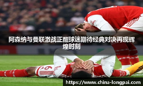 阿森纳与曼联激战正酣球迷期待经典对决再现辉煌时刻