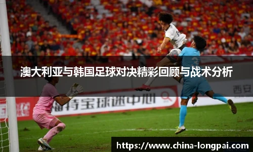 澳大利亚与韩国足球对决精彩回顾与战术分析