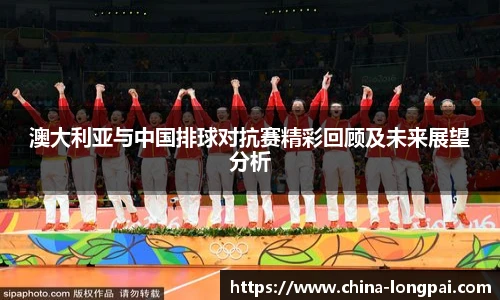 澳大利亚与中国排球对抗赛精彩回顾及未来展望分析