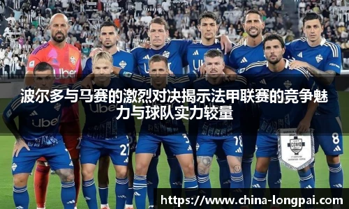 波尔多与马赛的激烈对决揭示法甲联赛的竞争魅力与球队实力较量