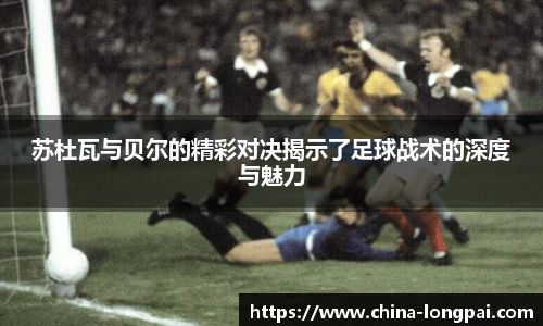 苏杜瓦与贝尔的精彩对决揭示了足球战术的深度与魅力