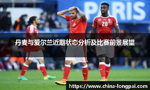 丹麦与爱尔兰近期状态分析及比赛前景展望