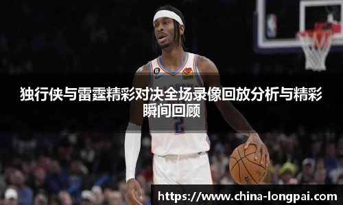 独行侠与雷霆精彩对决全场录像回放分析与精彩瞬间回顾