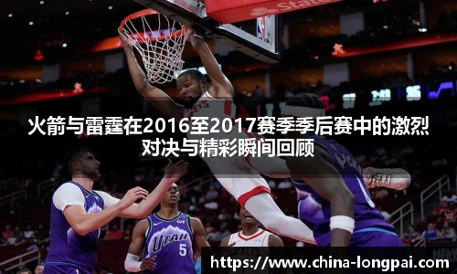 火箭与雷霆在2016至2017赛季季后赛中的激烈对决与精彩瞬间回顾