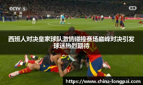 西班人对决皇家球队激情碰撞赛场巅峰对决引发球迷热烈期待