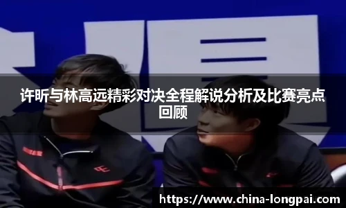 许昕与林高远精彩对决全程解说分析及比赛亮点回顾